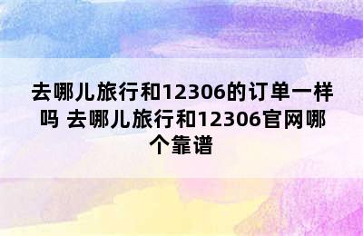 去哪儿旅行和12306的订单一样吗 去哪儿旅行和12306官网哪个靠谱